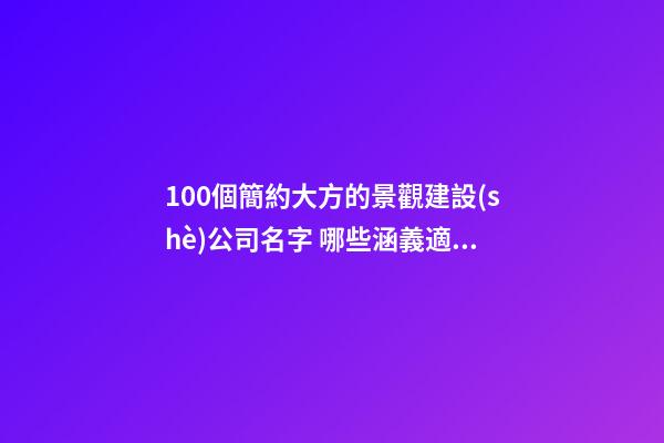 100個簡約大方的景觀建設(shè)公司名字 哪些涵義適應(yīng)-第1張-公司起名-玄機派